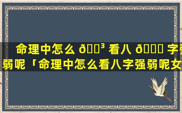 命理中怎么 🐳 看八 🐕 字强弱呢「命理中怎么看八字强弱呢女生」